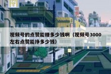 视频号的点赞能赚多少钱啊（视频号3000左右点赞能挣多少钱）