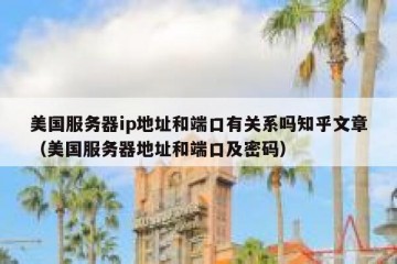 美国服务器ip地址和端口有关系吗知乎文章（美国服务器地址和端口及密码）