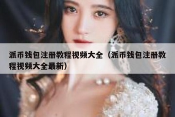 派币钱包注册教程视频大全（派币钱包注册教程视频大全最新）