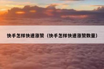 快手怎样快速涨赞（快手怎样快速涨赞数量）