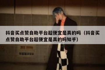 抖音买点赞自助平台超便宜是真的吗（抖音买点赞自助平台超便宜是真的吗知乎）