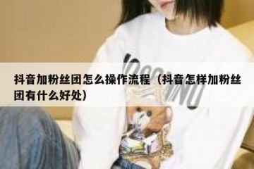 抖音加粉丝团怎么操作流程（抖音怎样加粉丝团有什么好处）