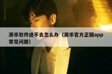 派币软件进不去怎么办（派币官方正版app常见问题）