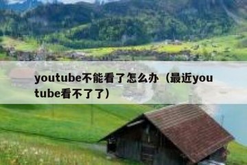 youtube不能看了怎么办（最近youtube看不了了）