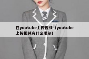 在youtube上传视频（youtube上传视频有什么限制）