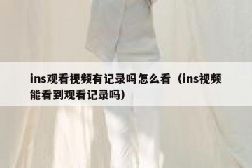 ins观看视频有记录吗怎么看（ins视频能看到观看记录吗）