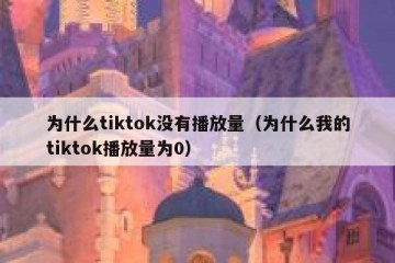 为什么tiktok没有播放量（为什么我的tiktok播放量为0）