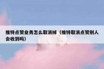推特点赞业务怎么取消掉（推特取消点赞别人会收到吗）