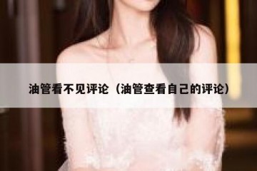 油管看不见评论（油管查看自己的评论）