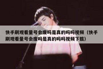 快手刷观看量号会废吗是真的吗吗视频（快手刷观看量号会废吗是真的吗吗视频下载）