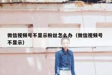微信视频号不显示粉丝怎么办（微信视频号 不显示）