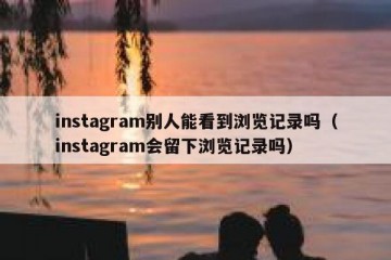 instagram别人能看到浏览记录吗（instagram会留下浏览记录吗）