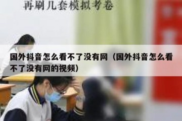 国外抖音怎么看不了没有网（国外抖音怎么看不了没有网的视频）
