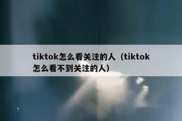 tiktok怎么看关注的人（tiktok怎么看不到关注的人）