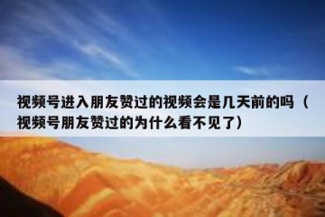 视频号进入朋友赞过的视频会是几天前的吗（视频号朋友赞过的为什么看不见了）