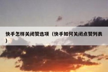 快手怎样关闭赞选项（快手如何关闭点赞列表）