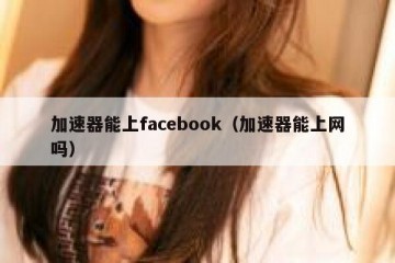 加速器能上facebook（加速器能上网吗）