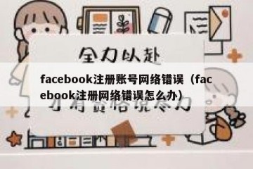 facebook注册账号网络错误（facebook注册网络错误怎么办）