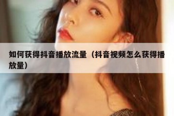 如何获得抖音播放流量（抖音视频怎么获得播放量）