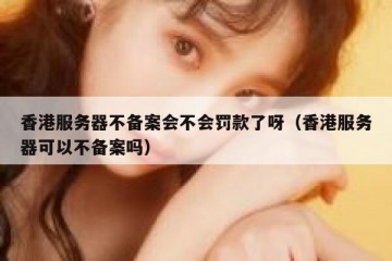 香港服务器不备案会不会罚款了呀（香港服务器可以不备案吗）