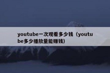 youtube一次观看多少钱（youtube多少播放量能赚钱）