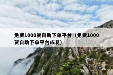 免费1000赞自助下单平台（免费1000赞自助下单平台成易）