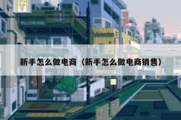 新手怎么做电商（新手怎么做电商销售）