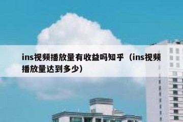 ins视频播放量有收益吗知乎（ins视频播放量达到多少）