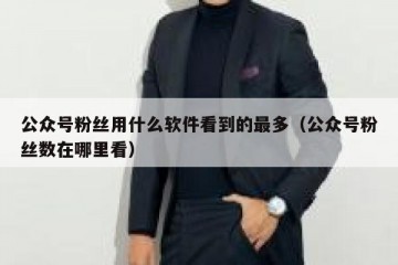 公众号粉丝用什么软件看到的最多（公众号粉丝数在哪里看）