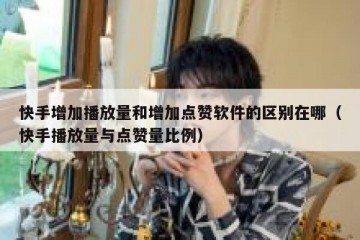 快手增加播放量和增加点赞软件的区别在哪（快手播放量与点赞量比例）