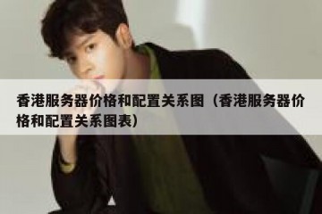 香港服务器价格和配置关系图（香港服务器价格和配置关系图表）