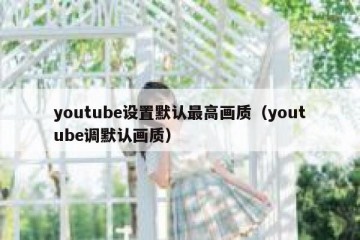 youtube设置默认最高画质（youtube调默认画质）