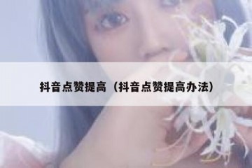 抖音点赞提高（抖音点赞提高办法）