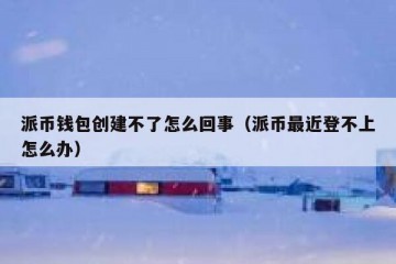 派币钱包创建不了怎么回事（派币最近登不上怎么办）