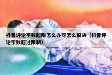 抖音评论字数超限怎么办呀怎么解决（抖音评论字数超过限制）