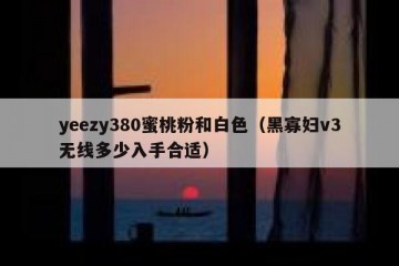 yeezy380蜜桃粉和白色（黑寡妇v3无线多少入手合适）