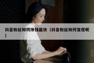 抖音粉丝如何挣钱最快（抖音粉丝如何变现呢）