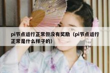 pi节点运行正常但没有奖励（pi节点运行正常是什么样子的）