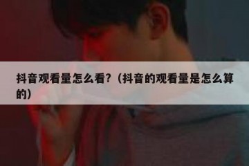抖音观看量怎么看?（抖音的观看量是怎么算的）