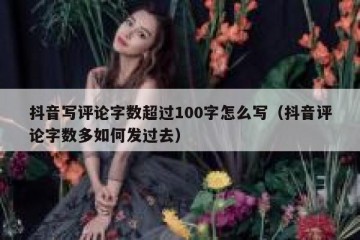 抖音写评论字数超过100字怎么写（抖音评论字数多如何发过去）