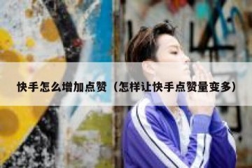 快手怎么增加点赞（怎样让快手点赞量变多）