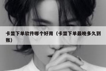 卡盟下单软件哪个好用（卡盟下单最晚多久到账）