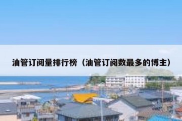油管订阅量排行榜（油管订阅数最多的博主）