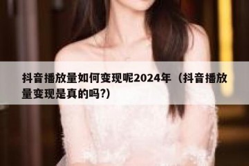 抖音播放量如何变现呢2024年（抖音播放量变现是真的吗?）