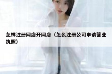 怎样注册网店开网店（怎么注册公司申请营业执照）