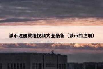 派币注册教程视频大全最新（派币的注册）