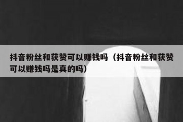 抖音粉丝和获赞可以赚钱吗（抖音粉丝和获赞可以赚钱吗是真的吗）