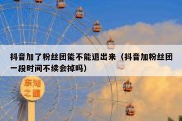 抖音加了粉丝团能不能退出来（抖音加粉丝团一段时间不续会掉吗）