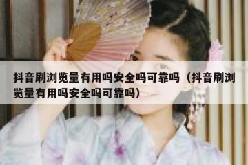 抖音刷浏览量有用吗安全吗可靠吗（抖音刷浏览量有用吗安全吗可靠吗）