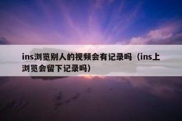 ins浏览别人的视频会有记录吗（ins上浏览会留下记录吗）